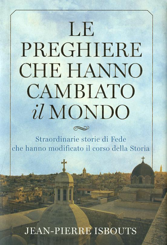 Preghiere che hanno cambiato il mondo. Straordinarie storie di fede che hanno modificato il corso della storia