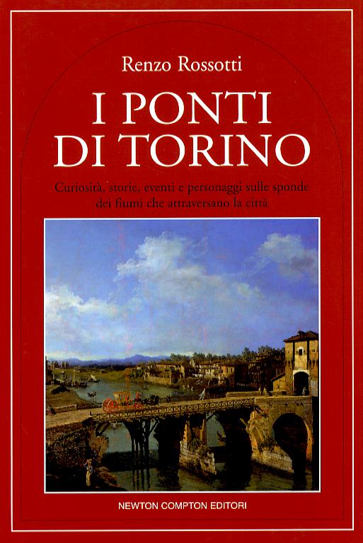Ponti di Torino. Curiosita , storie, eventi e personaggi sulle sponde dei fiumi che attraversano la citta