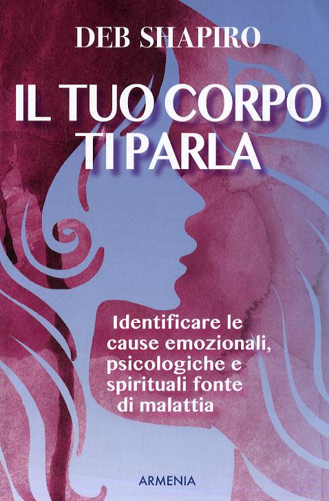Tuo corpo ti parla. Identificare le cause emozionali, psicologiche e spirituali fonte di malattia