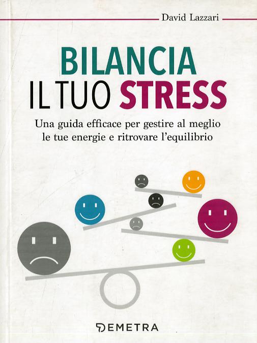 Bilancia il tuo stress. Una guida efficace per gestire al meglio le tue energie e ritrovare l equilibrio