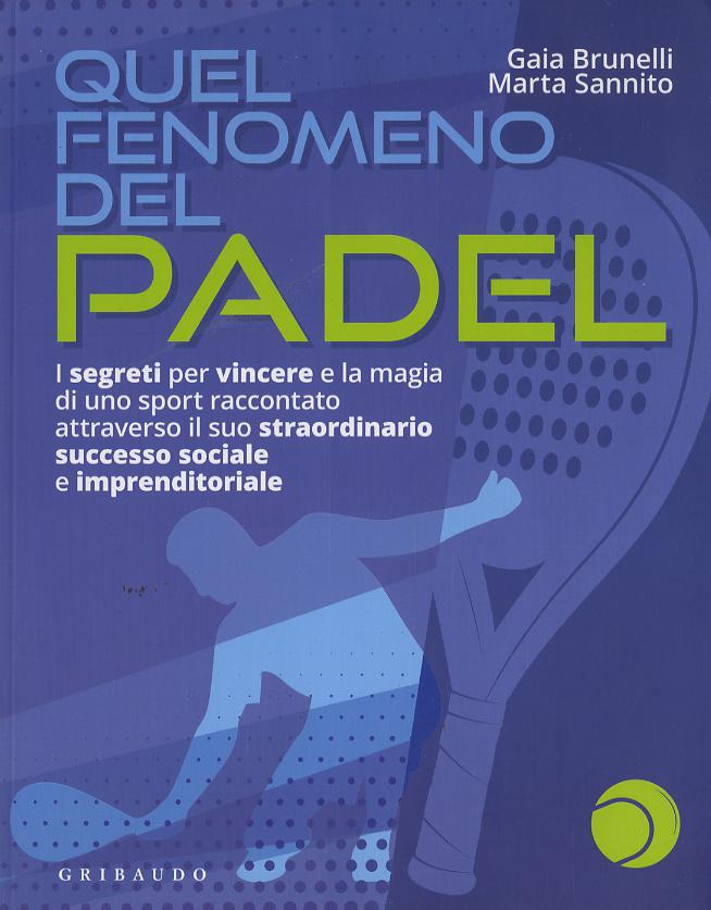 Quel fenomeno del padel. I segreti per vincere e la magia di uno sport raccontato attraverso il suo straordinario successo sociale e imprenditoriale