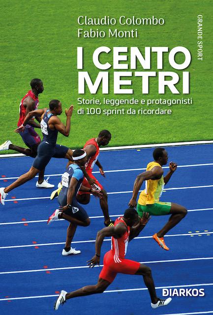 Cento metri. Storie, leggende e protagonisti di 100 sprint da ricordare