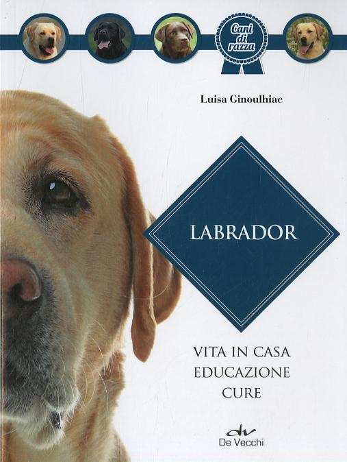 Labrador. Vita in casa, educazione, cure. Nuova ediz.