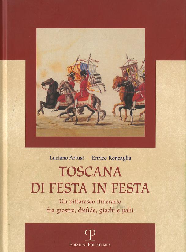 Toscana di festa in festa. Un pittoresco itinerario fra giostre, disfide, giochi e palii