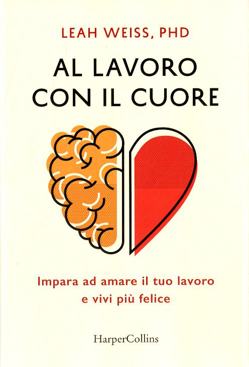 Al lavoro con il cuore. Impara ad amare il tuo lavoro e vivi piu  felice