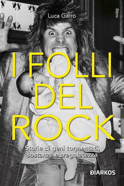 Folli del rock. Storie di geni tormentati, sostanze e sregolatezza