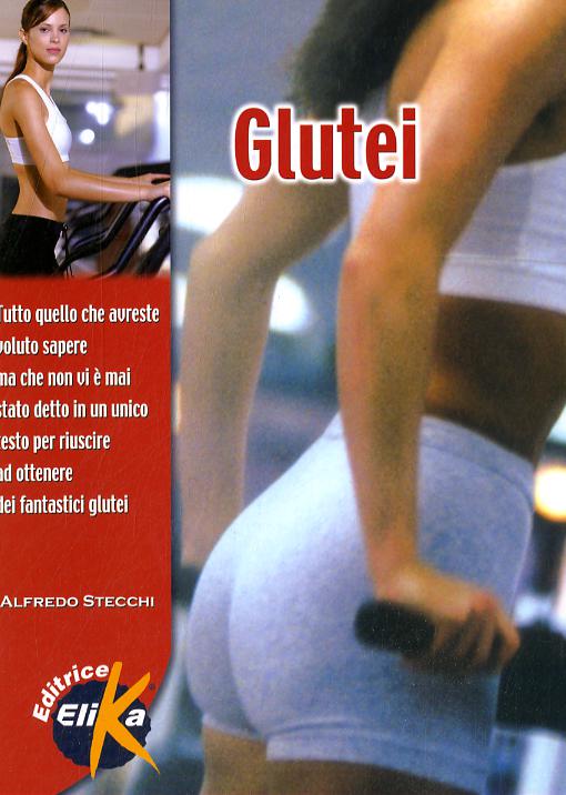 Glutei. Tutto quello che avreste voluto sapere, ma che non vi e  mai stato detto, in un unico testo, per riuscire a ottenere fantastici glutei