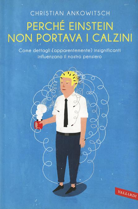 Perche  Einstein non portava i calzini. Come dettagli (apparentemente) insignificanti influenzano il nostro pensiero