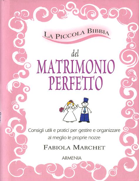 Piccola bibbia del matrimonio perfetto. Consigli utili e pratici per gestire e organizzare al meglio le proprie nozze