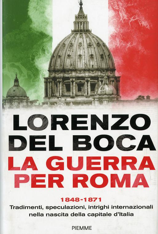 Guerra per Roma. 1848-1871. Tradimenti, speculazioni, intrighi internazionali nella nascita della capitale d Italia