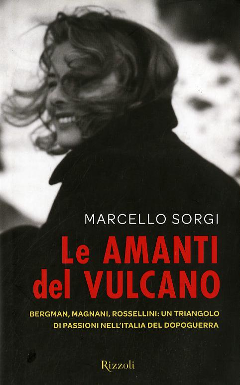 Amanti del vulcano. Bergman, Magnani, Rossellini: un triangolo di passioni nell Italia del dopoguerra