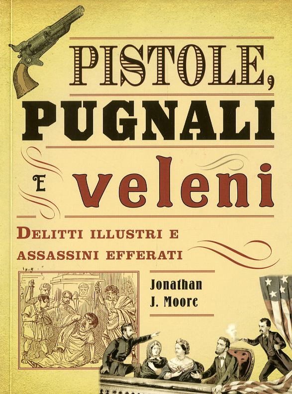 Pistole, pugnali e veleni. Delitti illustri e assassini efferati