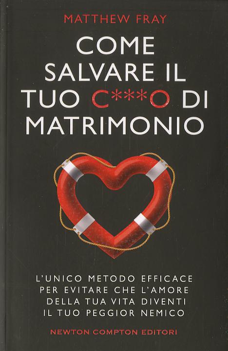 Come salvare il tuo c***o di matrimonio. L unico metodo efficace per evitare che l amore della tua vita diventi il tuo peggior nemico