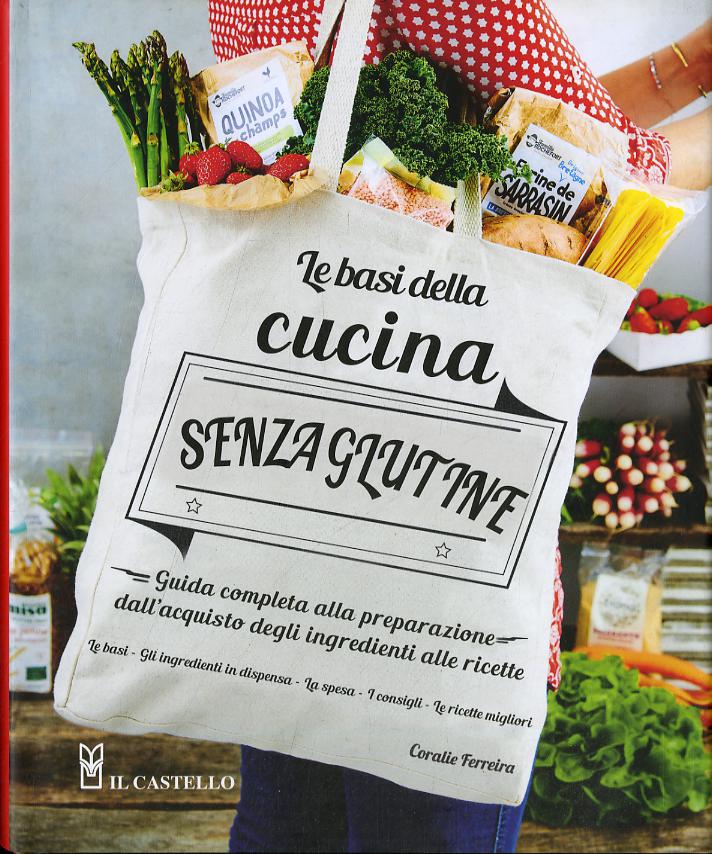 Basi della cucina senza glutine. Guida completa alla preparazione dall acquisto degli ingredienti alle ricette