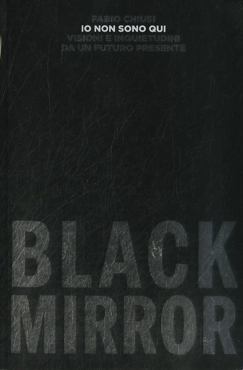 Io non sono qui. Visioni e inquietudini da un futuro presente. Black Mirror
