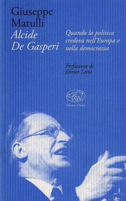Alcide De Gasperi. Quando la politica credeva nell Europa e nella democrazia