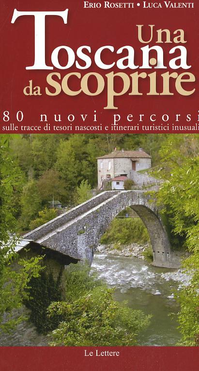Toscana da scoprire. 80 nuovi percorsi sulle tracce di tesori nascosti e itinerari turistici inusuali