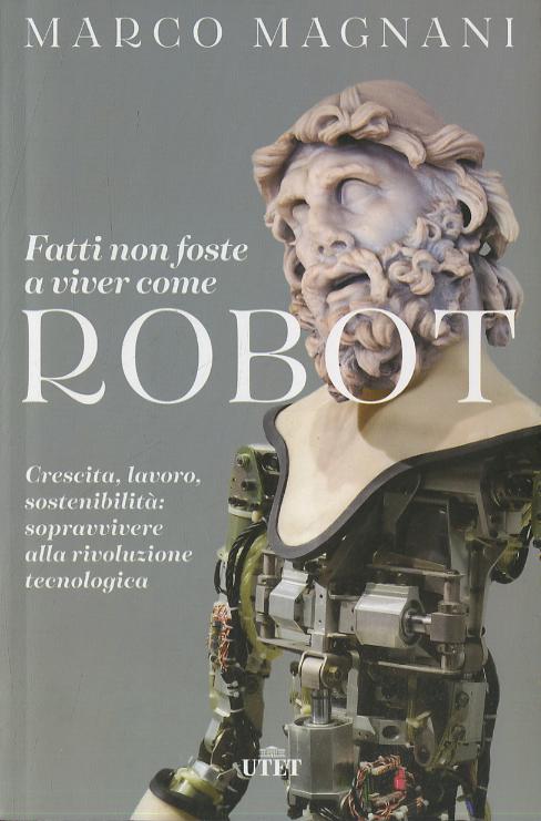 Fatti non foste a viver come robot. Crescita, lavoro, sostenibilita : sopravvivere alla rivoluzione tecnologica
