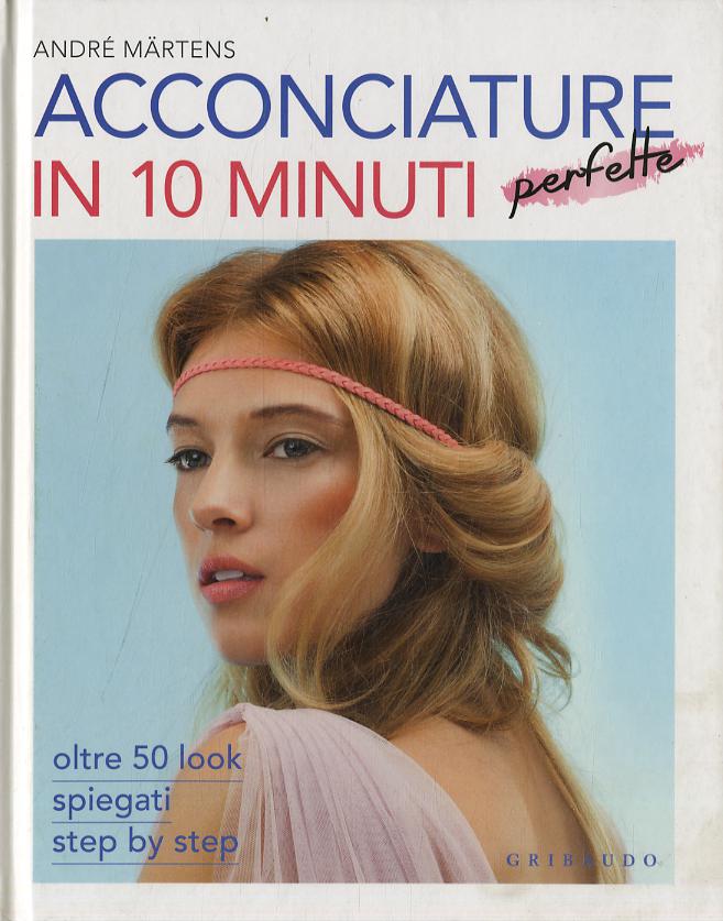 Acconciature perfette in 10 minuti. Oltre 50 look spiegati step by step