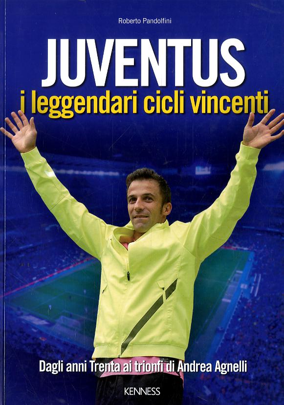Juventus. I leggendari cicli vincenti. Dagli anni Trenta ai trionfi di Andrea Agnelli