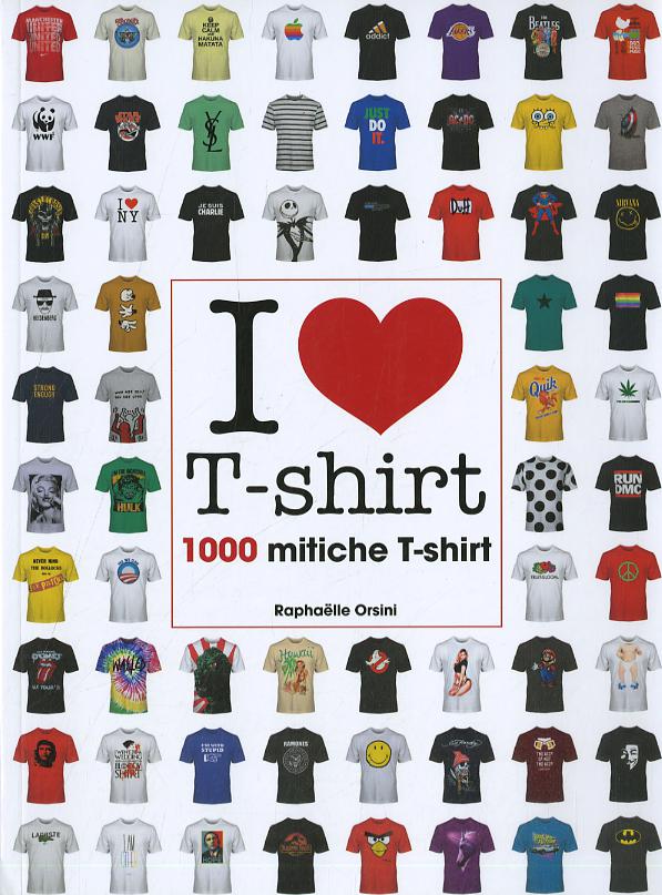 I love T-shirt. 1000 mitiche T-shirt. Ediz. illustrata