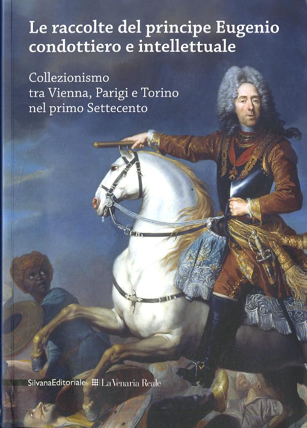 Raccolte del principe Eugenio condottiero e intellettuale. Collezionismo tra Vienna, Parigi e Torino nel primo Settecento. Catalogo della mostra (Torino 2012). Ediz.