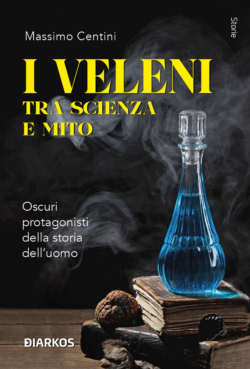 Veleni tra scienza e mito. Oscuri protagonisti della storia dell uomo