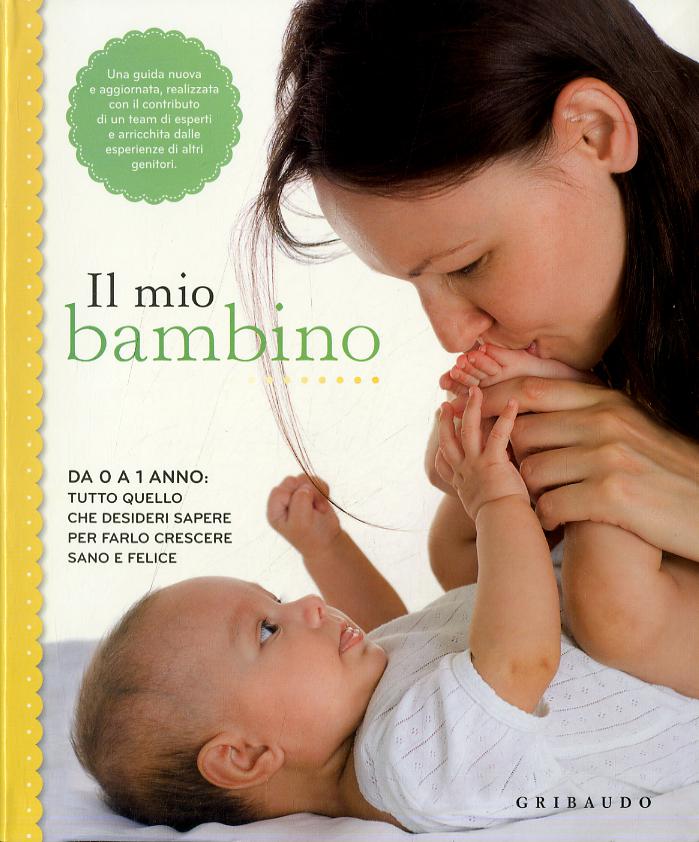 Mio bambino. Da 0 a 1 anno: tutto quello che desideri sapere per farlo crescere sano e felice