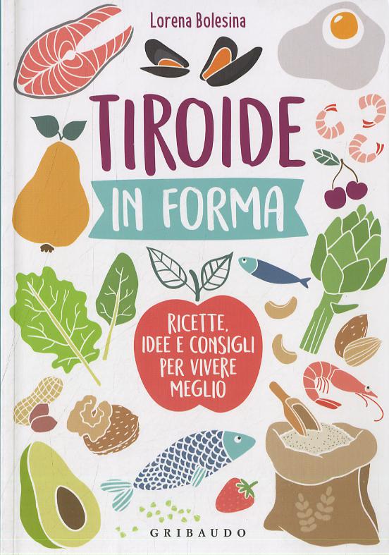 Tiroide in forma. Ricette, idee e consigli per vivere meglio