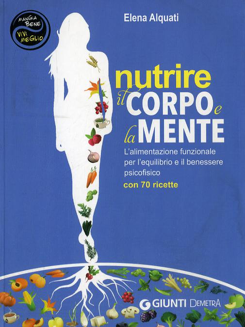 Nutrire il corpo e la mente. L alimentazione funzionale per l equilibrio e il benessere psicofisico. Con 70 ricette