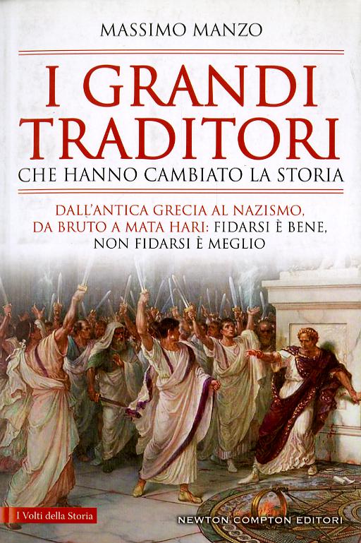 Grandi traditori che hanno cambiato la storia. Dall antica Grecia al nazismo, da Bruto a Mata Hari: fidarsi e  bene, non fidarsi e  meglio