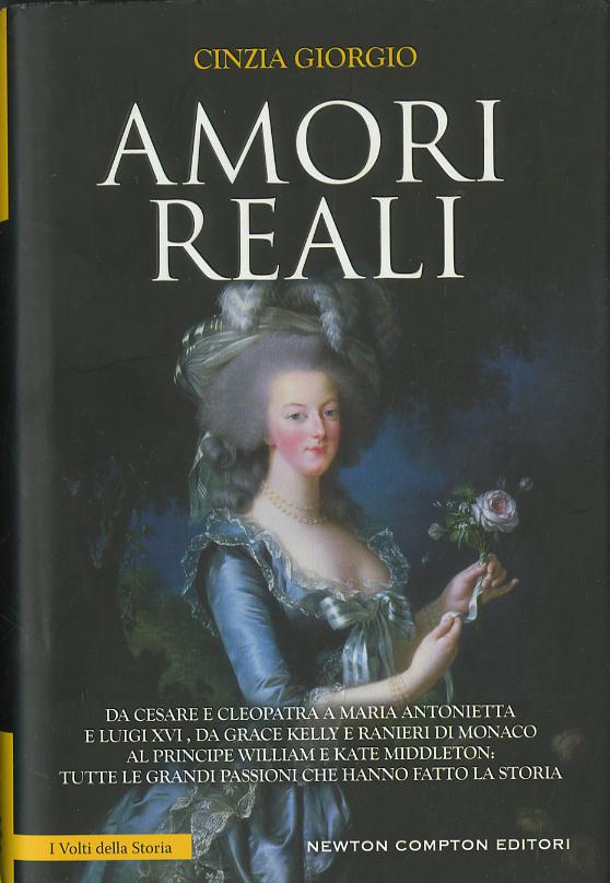 Amori reali. Da Cesare e Cleopatra a Maria Antonietta e Luigi XVI, da Grace Kelly e Ranieri di Monaco al principe William e Kate Middleton: tutte le grandi passioni