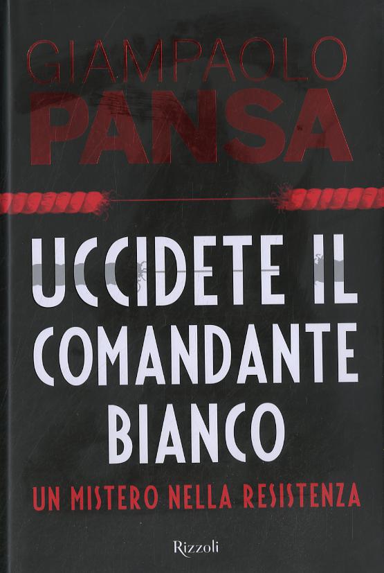 Uccidete il comandante bianco. Un mistero nella Resistenza