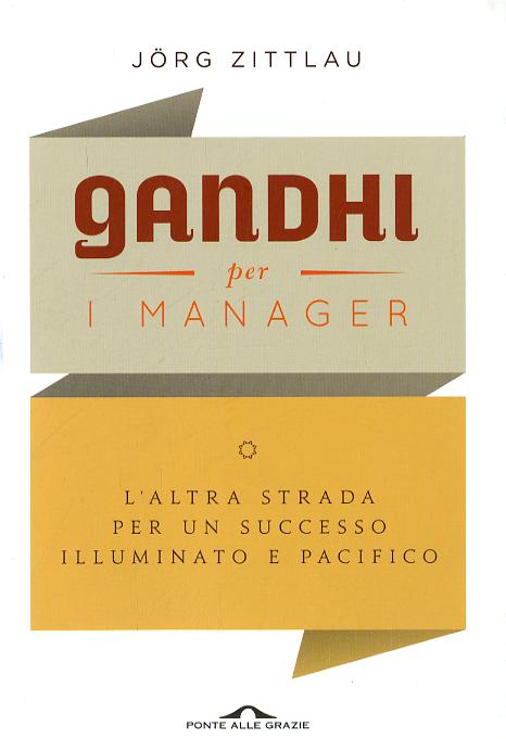 Gandhi per i manager. L altra strada per un successo illuminato e pacifico