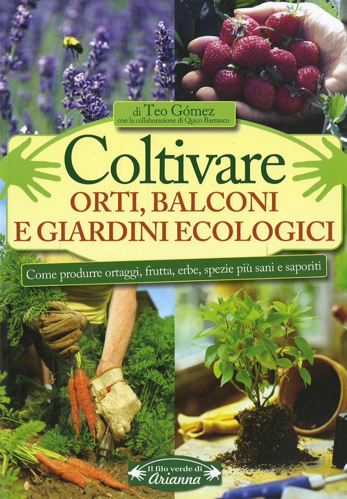 Coltivare orti, balconi e giardini ecologici. Come produrre ortaggi, frutta, erbe, spezie piu  sani e saporiti