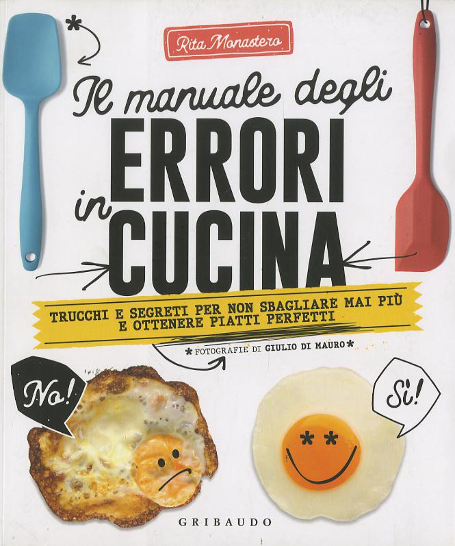 Manuale degli errori in cucina. Trucchi e segreti per non sbagliare mai piu  e ottenere piatti perfetti