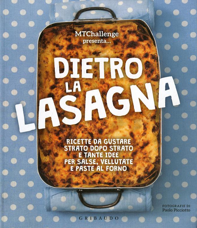 Dietro la lasagna. Ricette da gustare strato dopo strato e tante idee per salse, vellutate e paste al forno. Ediz. a colori