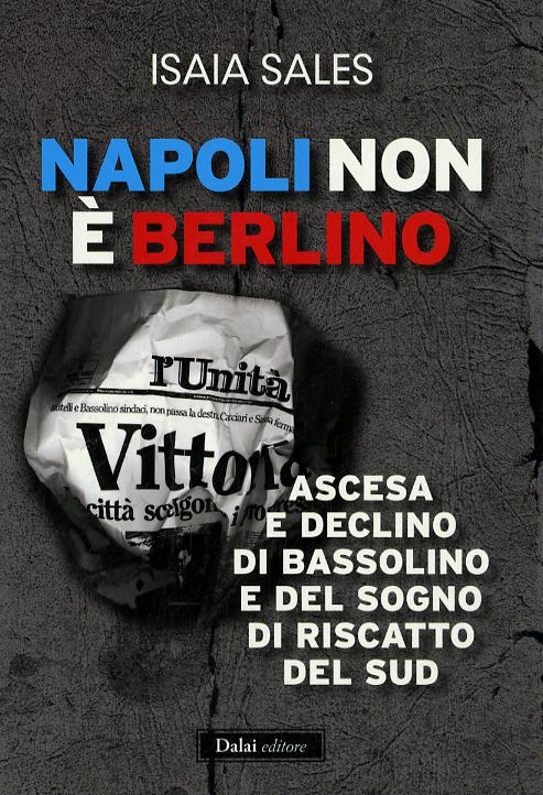 Napoli non e  Berlino. Ascesa e declino di Bassolino e del sogno di riscatto del Sud