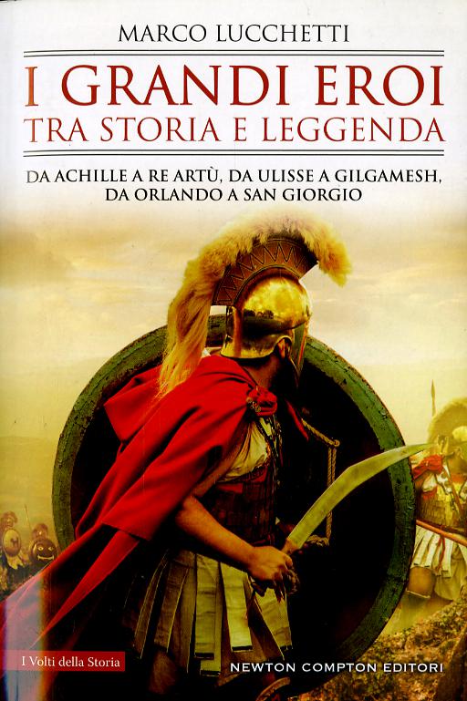 Grandi eroi tra storia e leggenda. Da Achille a re Artu , da Ulisse a Gilgamesh, da Orlando a san Giorgio