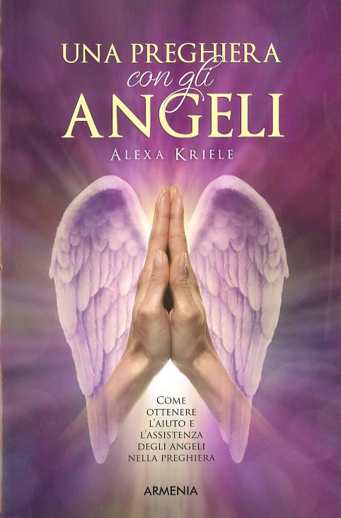 Preghiera con gli angeli. Come ottenere l aiuto e l assistenza degli angeli nella preghiera