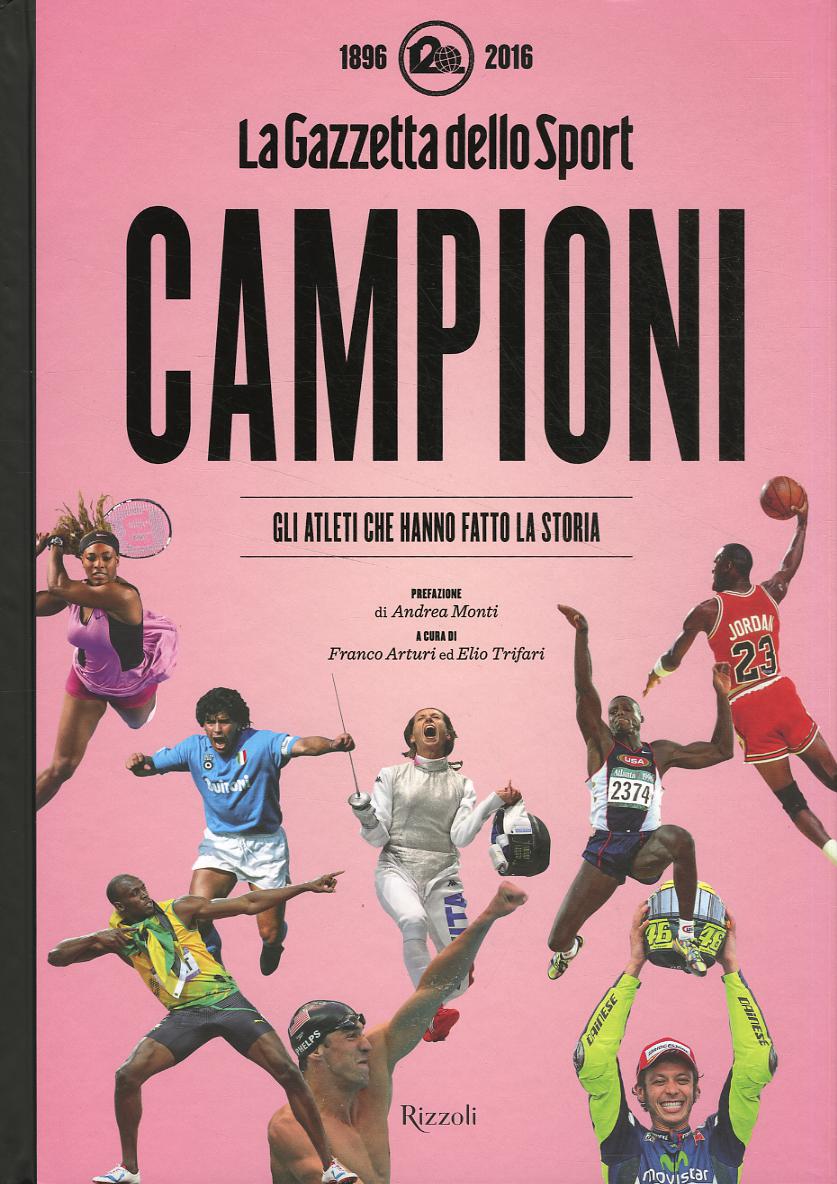 Campioni. Gli atleti che hanno fatto la storia nelle pagine de  La Gazzetta dello Sport (1896-2016). Ediz. illustrata
