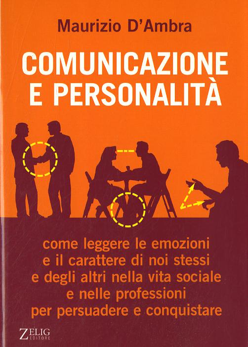 Comunicazione e personalita . Come leggere le emozioni e il carattere di noi stessi e degli altri nella vita sociale e nelle professioni per persuadere e conquistare