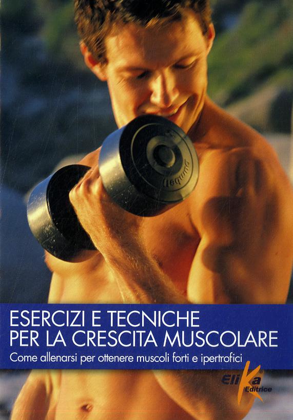 Esercizi e tecniche per la crescita muscolare. Ediz. illustrata