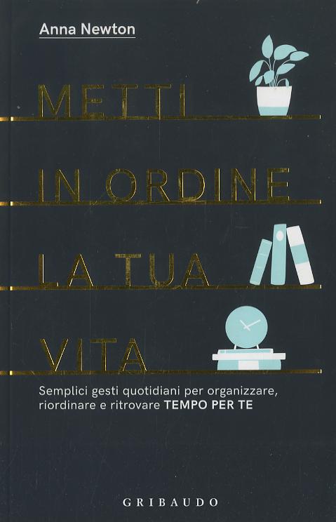 Metti in ordine la tua vita. Semplici gesti quotidiani per organizzare, riordinare e ritrovare tempo per te