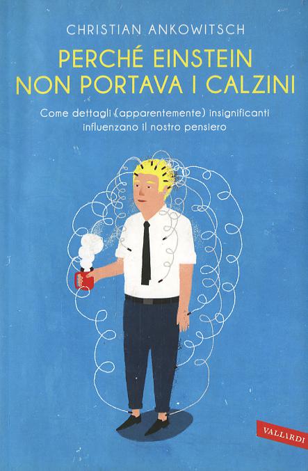 Perche  Einstein non portava i calzini. Come dettagli (apparentemente) insignificanti influenzano il nostro pensiero