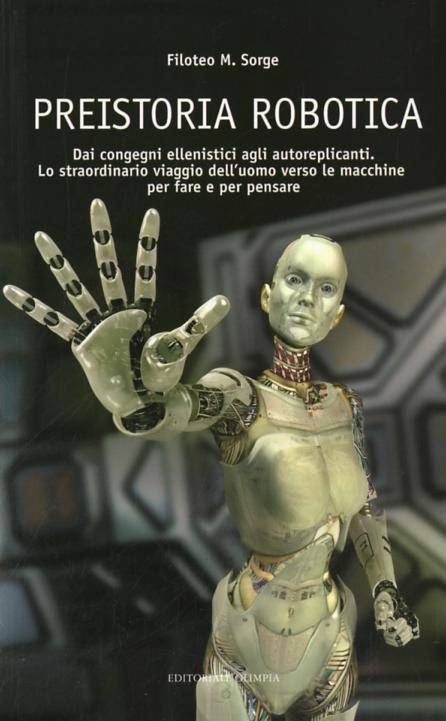 Preistoria robotica. Dai congegni ellenistici agli autoreplicanti, lo straordinario viaggio dell uomo verso le macchine per fare e per pensare