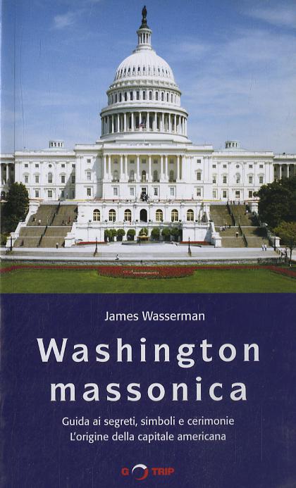 Washington massonica. Guida ai segreti, simboli e cerimonie. L origine della capitale americana