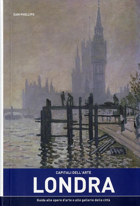 Capitali dell arte: Londra. Guida alle opere d arte e alle gallerie della citta
