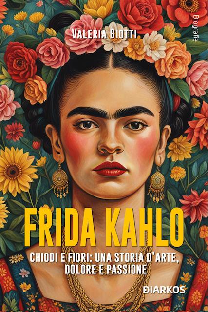 Frida Kahlo. Chiodi e fiori: una storia d arte, dolore e passione. Nuova ediz.