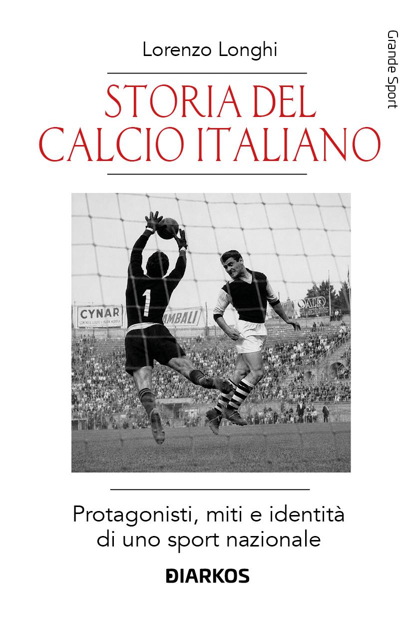 Storia del calcio italiano. Protagonisti, miti e identita  di uno sport nazionale